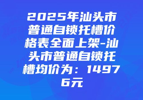 2025年汕头市普通自锁托槽价格表全面上架-汕头市普通自锁托槽均价为：14976元