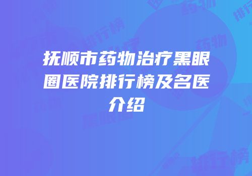 抚顺市药物治疗黑眼圈医院排行榜及名医介绍