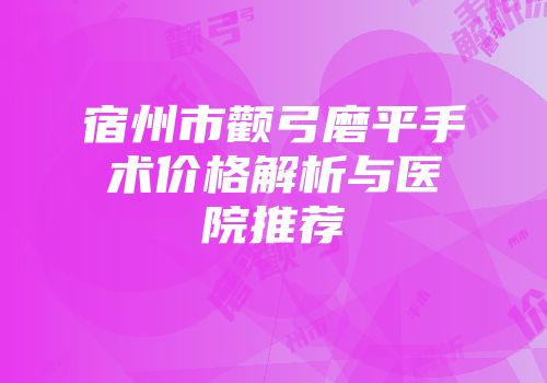 宿州市颧弓磨平手术价格解析与医院推荐