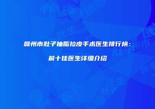 赣州市肚子抽脂拉皮手术医生排行榜：前十佳医生详细介绍