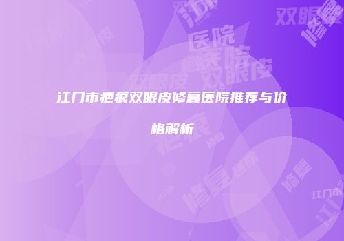 江门市疤痕双眼皮修复医院推荐与价格解析