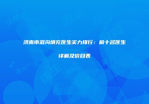 济南市泪沟填充医生实力排行：前十名医生详解及价目表
