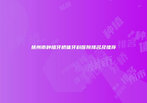 抚州市种植牙桥体牙科医院排名及推荐