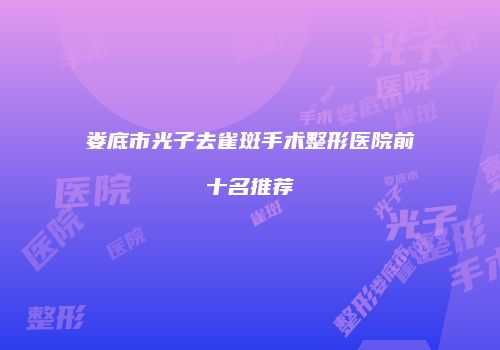 娄底市光子去雀斑手术整形医院前十名推荐