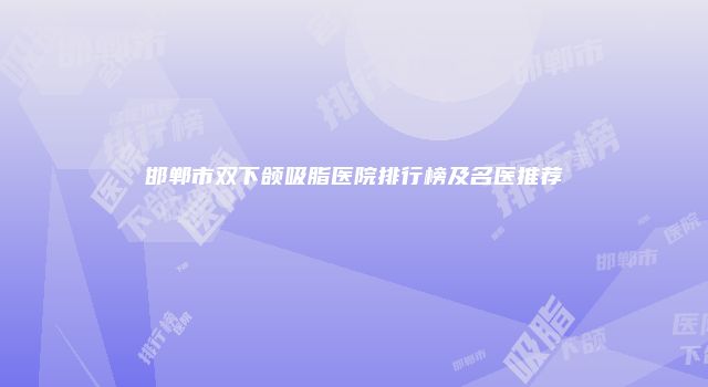 邯郸市双下颌吸脂医院排行榜及名医推荐