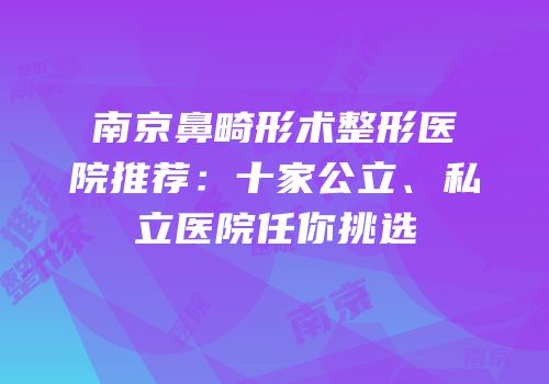 南京鼻畸形术整形医院推荐：十家公立、私立医院任你挑选