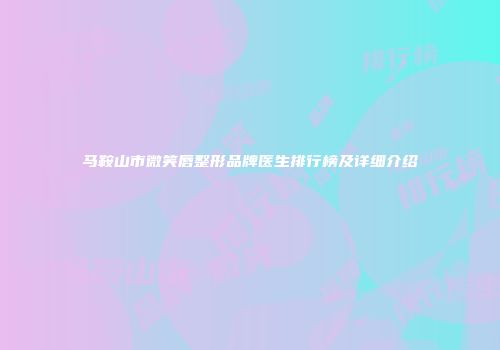 马鞍山市微笑唇整形品牌医生排行榜及详细介绍