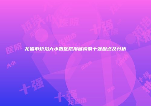 龙岩市矫治大小眼医院排名榜前十强盘点及分析