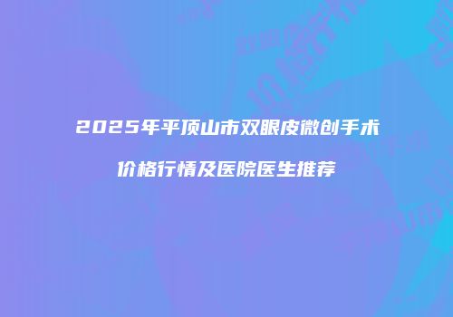 2025年平顶山市双眼皮微创手术价格行情及医院医生推荐