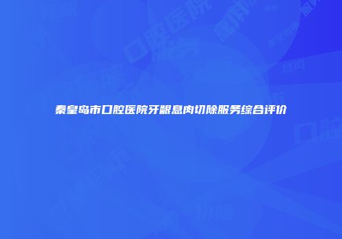 秦皇岛市口腔医院牙龈息肉切除服务综合评价