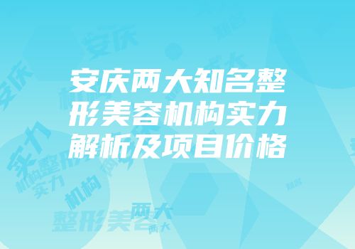 安庆两大知名整形美容机构实力解析及项目价格