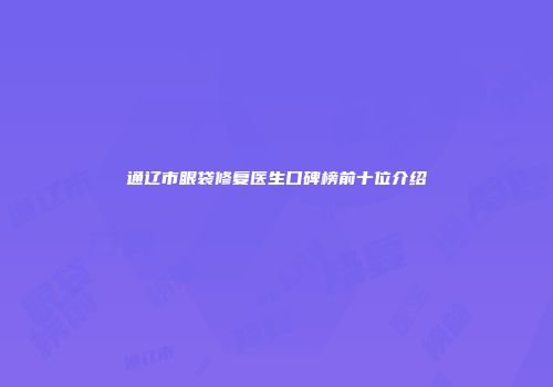 通辽市眼袋修复医生口碑榜前十位介绍