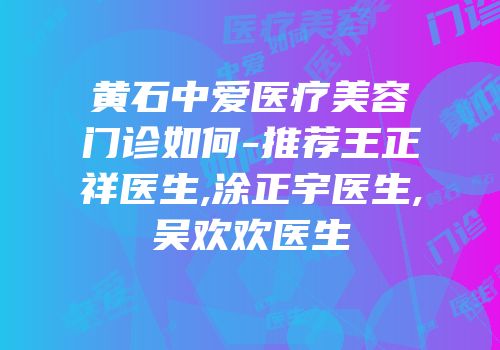 黄石中爱医疗美容门诊如何-推荐王正祥医生,涂正宇医生,吴欢欢医生