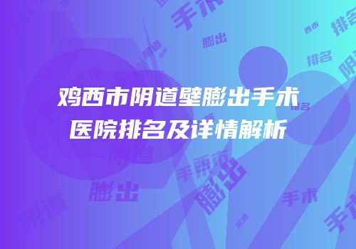 鸡西市阴道壁膨出手术医院排名及详情解析