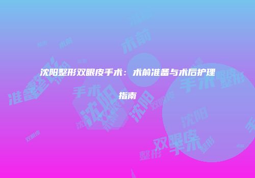 沈阳整形双眼皮手术：术前准备与术后护理指南