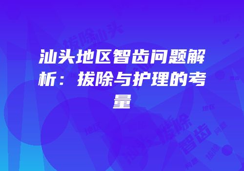 汕头地区智齿问题解析：拔除与护理的考量