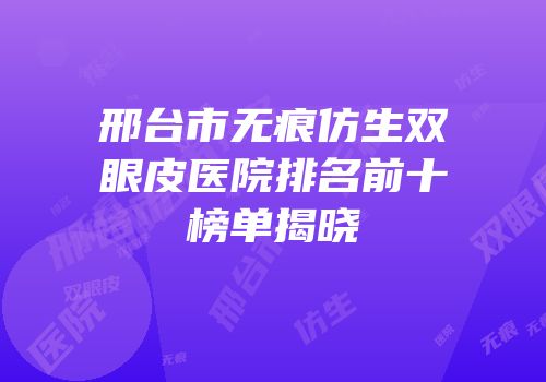邢台市无痕仿生双眼皮医院排名前十榜单揭晓