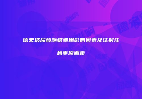 德宏玻尿酸除皱费用影响因素及注射注意事项解析