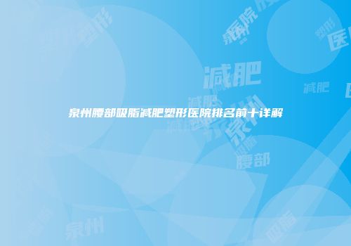 泉州腰部吸脂减肥塑形医院排名前十详解