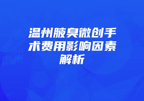 温州腋臭微创手术费用影响因素解析