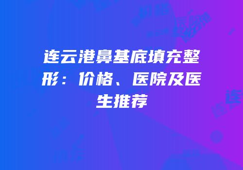 连云港鼻基底填充整形：价格、医院及医生推荐