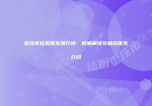 枣庄市祛斑医生排行榜：权威解读与知名医生介绍