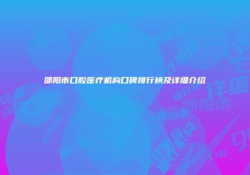 邵阳市口腔医疗机构口碑排行榜及详细介绍