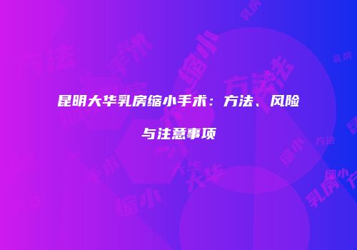 昆明大华乳房缩小手术：方法、风险与注意事项