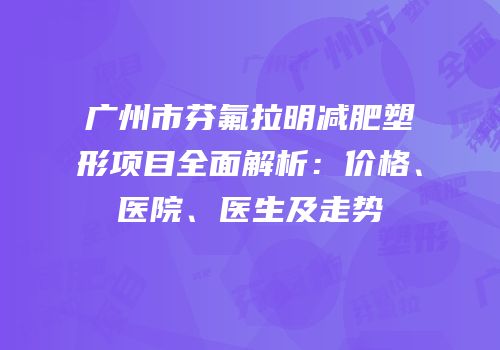 广州市芬氟拉明减肥塑形项目全面解析：价格、医院、医生及走势
