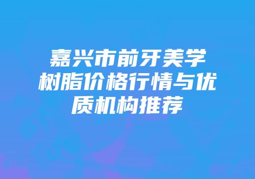 嘉兴市前牙美学树脂价格行情与优质机构推荐