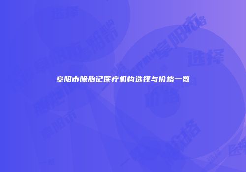 阜阳市除胎记医疗机构选择与价格一览