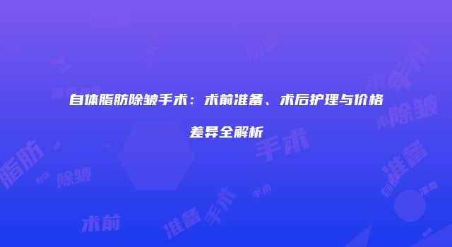 自体脂肪除皱手术：术前准备、术后护理与价格差异全解析