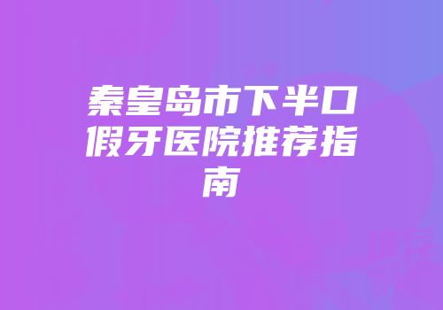 秦皇岛市下半口假牙医院推荐指南