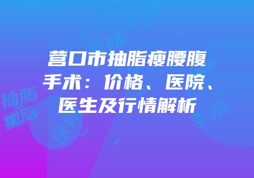 营口市抽脂瘦腰腹手术：价格、医院、医生及行情解析