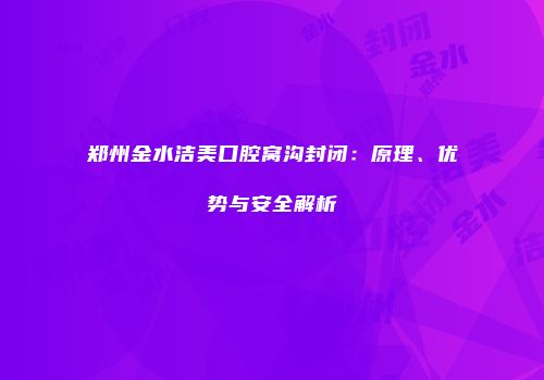 郑州金水洁美口腔窝沟封闭：原理、优势与安全解析