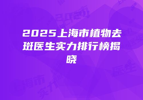 2025上海市植物去斑医生实力排行榜揭晓