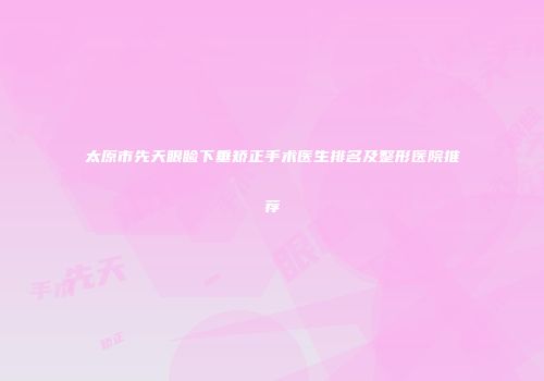 太原市先天眼睑下垂矫正手术医生排名及整形医院推荐