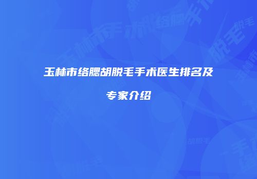 玉林市络腮胡脱毛手术医生排名及专家介绍