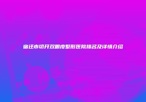 宿迁市切开双眼皮整形医院排名及详情介绍
