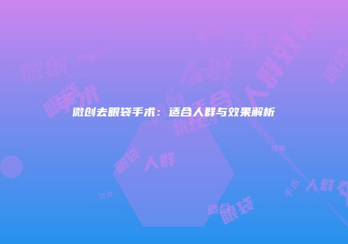 微创去眼袋手术：适合人群与效果解析