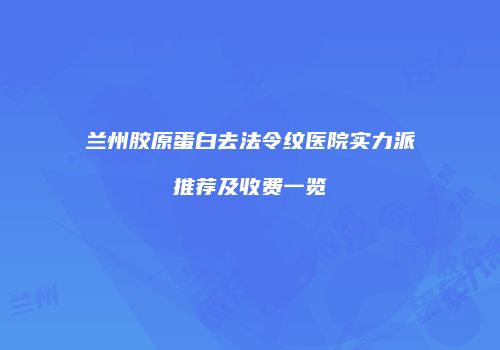 兰州胶原蛋白去法令纹医院实力派推荐及收费一览