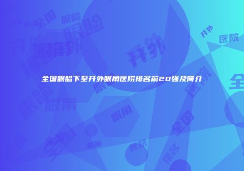 全国眼睑下至开外眼角医院排名前20强及简介