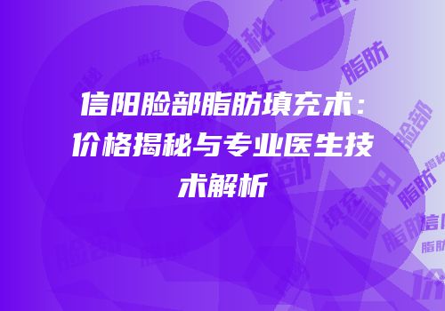 信阳脸部脂肪填充术：价格揭秘与专业医生技术解析