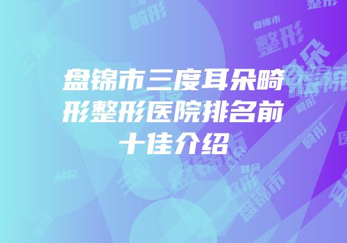 盘锦市三度耳朵畸形整形医院排名前十佳介绍