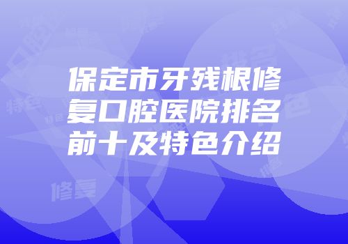 保定市牙残根修复口腔医院排名前十及特色介绍
