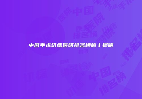中国手术切痣医院排名榜前十揭晓