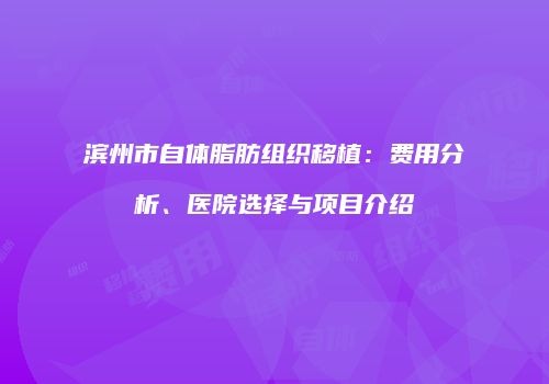 滨州市自体脂肪组织移植：费用分析、医院选择与项目介绍