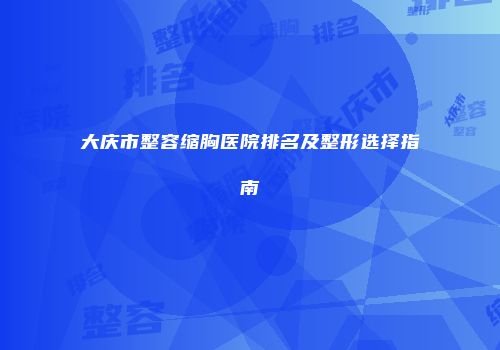 大庆市整容缩胸医院排名及整形选择指南