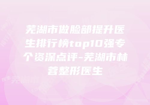 芜湖市做脸部提升医生排行榜top10强专个资深点评-芜湖市林蓉整形医生