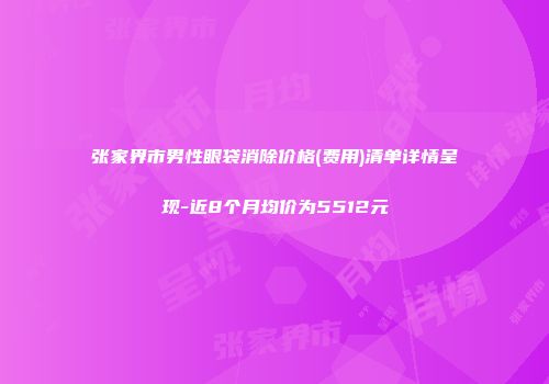 张家界市男性眼袋消除价格(费用)清单详情呈现-近8个月均价为5512元